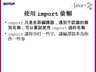 使用 import 懶偷
• import 只是告訴編譯器，遇到不認識的類
別名稱，可以嘗試使用 import 過的名稱
• import 讓你少打一些字，讓編譯器多為你
作一些事
 