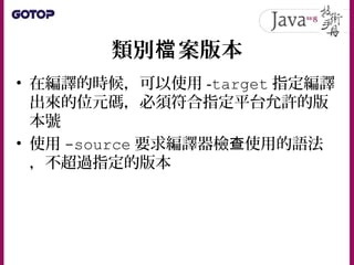 類別 案版本檔
• 在編譯的時候，可以使用 -target 指定編譯
出來的位元碼，必須符合指定平台允許的版
本號
• 使用 -source 要求編譯器檢 使用的語法查
，不超過指定的版本
 