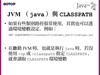 JVM （ java ）與 CLASSPATH
• 從 Java SE 6 開始，可以使用 * 表示使用資料
夾中所有 .jar 案檔
• 例如指定使用 C:jars 下所有 JAR 案：檔
 