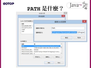 PATH 是什麼？
• 建議將 JDK 的 bin 路徑放在 Path 變數的最前方
– 因為系統搜尋 Path 路徑時，會從最前方開始，如果路
徑下找到指定的工具程式就會直接執行
• 若系統中安裝兩個以上 JDK 時， Path 路徑中設定
...
