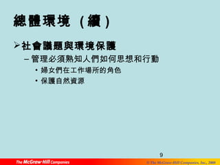 9 
總體環境 (續) 
社會議題與環境保護 
–管理必須熟知人們如何思想和行動 
© The McGraw-Hill Companies, Inc., 2008 
• 婦女們在工作場所的角色 
• 保護自然資源 
 
