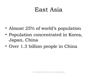 East Asia 
• Almost 25% of world’s population 
• Population concentrated in Korea, 
Japan, China 
• Over 1.3 billion people in China 
© 2012 John Wiley & Sons, Inc. All rights reserved. 
 