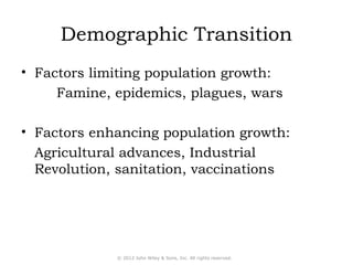 Demographic Transition 
• Factors limiting population growth: 
Famine, epidemics, plagues, wars 
• Factors enhancing population growth: 
Agricultural advances, Industrial 
Revolution, sanitation, vaccinations 
© 2012 John Wiley & Sons, Inc. All rights reserved. 
 