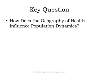 Key Question 
• How Does the Geography of Health 
Influence Population Dynamics? 
© 2012 John Wiley & Sons, Inc. All rights reserved. 
 