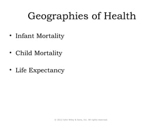Geographies of Health 
• Infant Mortality 
• Child Mortality 
• Life Expectancy 
© 2012 John Wiley & Sons, Inc. All rights reserved. 
 