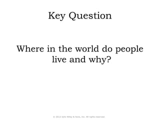 Key Question 
Where in the world do people 
live and why? 
© 2012 John Wiley & Sons, Inc. All rights reserved. 
 