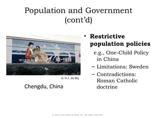 Population and Government 
(cont’d) 
• Restrictive 
population policies 
e.g., One-Child Policy 
in China 
– Limitations: Sweden 
– Contradictions: 
Roman Catholic 
© H.J. de Blij 
Chengdu, China doctrine 
© 2012 John Wiley & Sons, Inc. All rights reserved. 
 