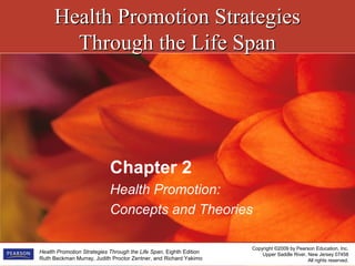 Health Promotion StrategiesHealth Promotion Strategies
Through the Life SpanThrough the Life Span
Copyright ©2009 by Pearson Education, Inc.
Upper Saddle River, New Jersey 07458
All rights reserved.
Health Promotion Strategies Through the Life Span, Eighth Edition
Ruth Beckman Murray, Judith Proctor Zentner, and Richard Yakimo
Chapter 2
Health Promotion:
Concepts and Theories
 