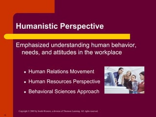 Copyright © 2005 by South-Western, a division of Thomson Learning. All rights reserved.
16
Humanistic Perspective
Emphasized understanding human behavior,
needs, and attitudes in the workplace
● Human Relations Movement
● Human Resources Perspective
● Behavioral Sciences Approach
 