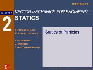 VECTOR MECHANICS FOR ENGINEERS:
STATICS
Eighth Edition
Ferdinand P. Beer
E. Russell Johnston, Jr.
Lecture Notes:
J. Walt Oler
Texas Tech University
CHAPTER
© 2007 The McGraw-Hill Companies, Inc. All rights reserved.
2 Statics of Particles
 