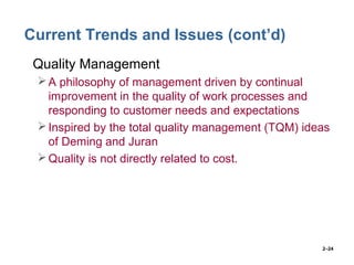 2–24
Current Trends and Issues (cont’d)
• Quality Management
A philosophy of management driven by continual
improvement in the quality of work processes and
responding to customer needs and expectations
Inspired by the total quality management (TQM) ideas
of Deming and Juran
Quality is not directly related to cost.
 