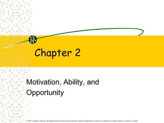 © 2013 Cengage Learning. All Rights Reserved. May not be scanned, copied or duplicated, or posted to a publicly accessible website, in whole or in part.
Chapter 2
Motivation, Ability, and
Opportunity
 