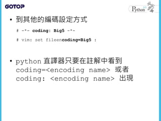 • 到其他的編碼設定方式
• python 直譯器只要在註解中看到
coding=<encoding name> 或者
coding: <encoding name> 出現
# -*- coding: Big5 -*-
# vim: set fileencoding=Big5 :
 