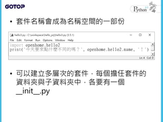 • 套件名稱會成為名稱空間的一部份
• 可以建立多層次的套件，每個擔任套件的
資料夾與子資料夾中，各要有一個
__init__.py
 