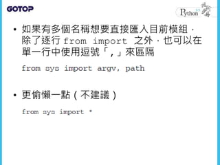 • 如果有多個名稱想要直接匯入目前模組，
除了逐行 from import 之外，也可以在
單一行中使用逗號「,」來區隔
• 更偷懶一點（不建議）
 