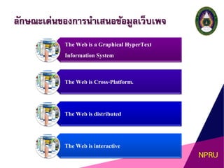 ลักษณะเด่นของการนาเสนอข้อมูลเว็บเพจ
The Web is a Graphical HyperText
Information System
The Web is Cross-Platform.
The Web is distributed
The Web is interactive
 