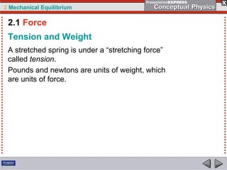 2 Mechanical Equilibrium
Tension and Weight
A stretched spring is under a “stretching force”
called tension.
Pounds and newtons are units of weight, which
are units of force.
2.1 Force
 