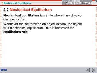 2 Mechanical Equilibrium
Mechanical equilibrium is a state wherein no physical
changes occur.
Whenever the net force on an object is zero, the object
is in mechanical equilibrium—this is known as the
equilibrium rule.
2.2 Mechanical Equilibrium
 