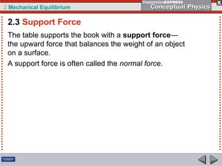 2 Mechanical Equilibrium
The table supports the book with a support force—
the upward force that balances the weight of an object
on a surface.
A support force is often called the normal force.
2.3 Support Force
 