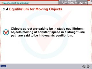 2 Mechanical Equilibrium
Objects at rest are said to be in static equilibrium;
objects moving at constant speed in a straight-line
path are said to be in dynamic equilibrium.
2.4 Equilibrium for Moving Objects
 