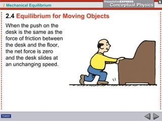 2 Mechanical Equilibrium
When the push on the
desk is the same as the
force of friction between
the desk and the floor,
the net force is zero
and the desk slides at
an unchanging speed.
2.4 Equilibrium for Moving Objects
 