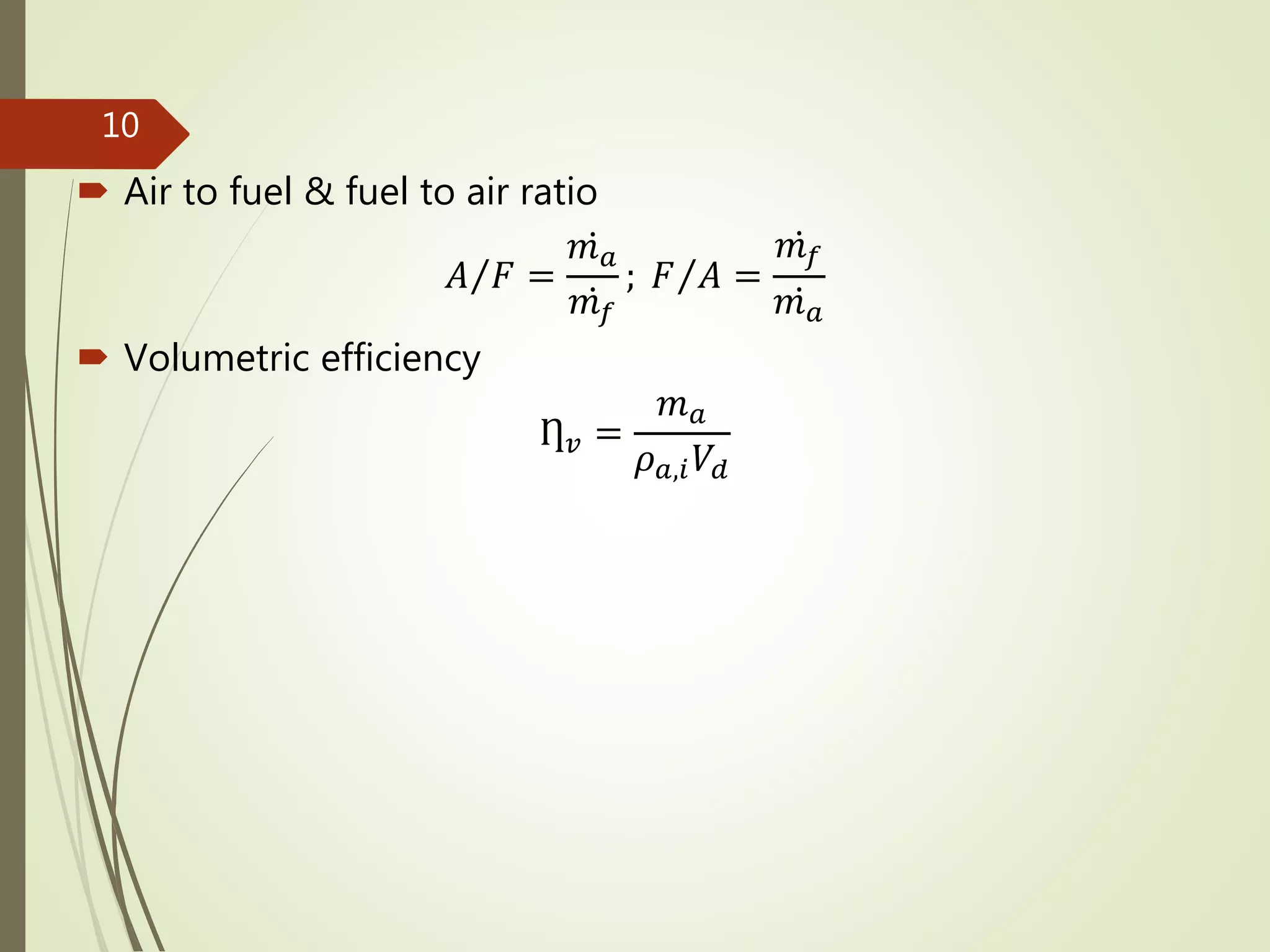  Air to fuel & fuel to air ratio
𝐴 𝐹 =
𝑚 𝑎
𝑚 𝑓
; 𝐹 𝐴 =
𝑚 𝑓
𝑚 𝑎
 Volumetric efficiency
Ƞ 𝑣 =
𝑚 𝑎
𝜌 𝑎,𝑖 𝑉𝑑
10
 