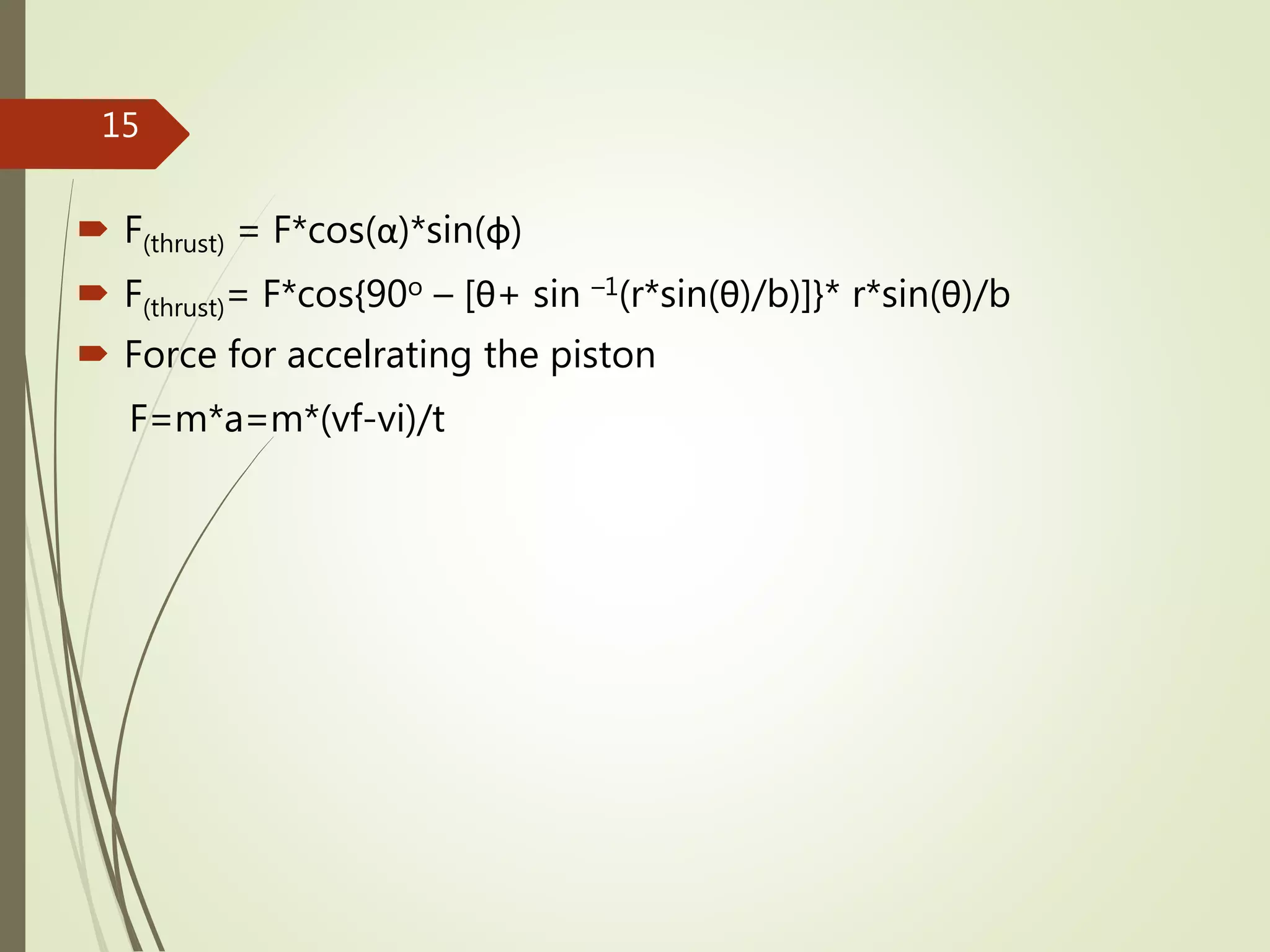  F(thrust) = F*cos(α)*sin(φ)
 F(thrust)= F*cos{90o – [θ+ sin –1(r*sin(θ)/b)]}* r*sin(θ)/b
 Force for accelrating the piston
F=m*a=m*(vf-vi)/t
15
 