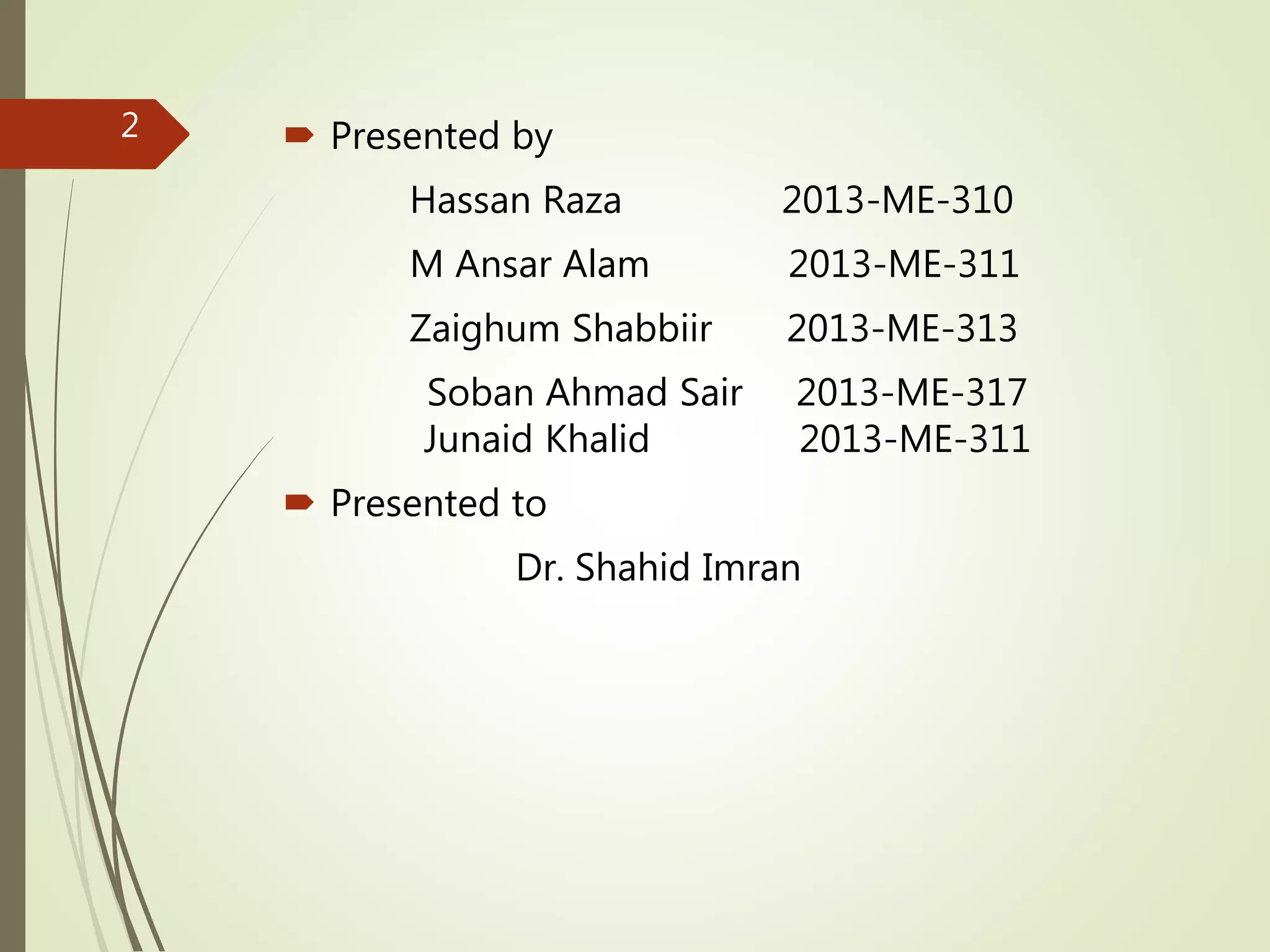  Presented by
Hassan Raza 2013-ME-310
M Ansar Alam 2013-ME-311
Zaighum Shabbiir 2013-ME-313
Soban Ahmad Sair 2013-ME-317
Junaid Khalid 2013-ME-311
 Presented to
Dr. Shahid Imran
2
 