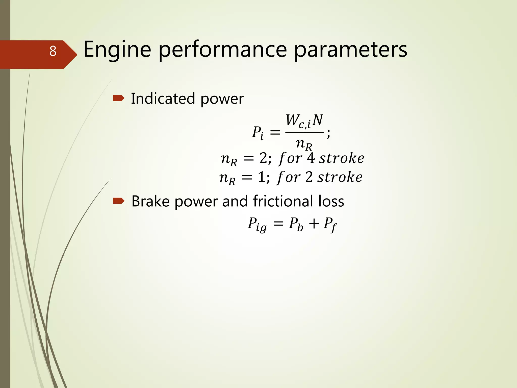 Engine performance parameters
 Indicated power
𝑃𝑖 =
𝑊𝑐,𝑖 𝑁
𝑛 𝑅
;
𝑛 𝑅 = 2; 𝑓𝑜𝑟 4 𝑠𝑡𝑟𝑜𝑘𝑒
𝑛 𝑅 = 1; 𝑓𝑜𝑟 2 𝑠𝑡𝑟𝑜𝑘𝑒
 Brake power and frictional loss
𝑃𝑖𝑔 = 𝑃𝑏 + 𝑃𝑓
8
 