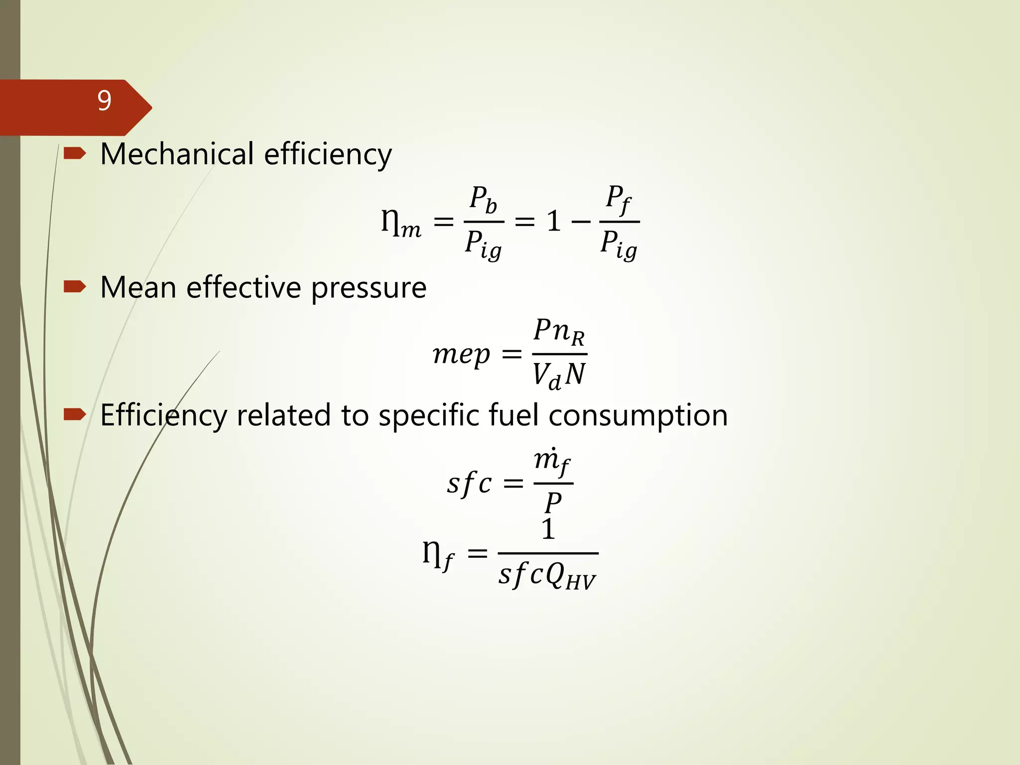 
 Mechanical efficiency
Ƞ 𝑚 =
𝑃𝑏
𝑃𝑖𝑔
= 1 −
𝑃𝑓
𝑃𝑖𝑔
 Mean effective pressure
𝑚𝑒𝑝 =
𝑃𝑛 𝑅
𝑉𝑑 𝑁
 Efficiency related to specific fuel consumption
𝑠𝑓𝑐 =
𝑚 𝑓
𝑃
Ƞ 𝑓 =
1
𝑠𝑓𝑐𝑄 𝐻𝑉
9
 