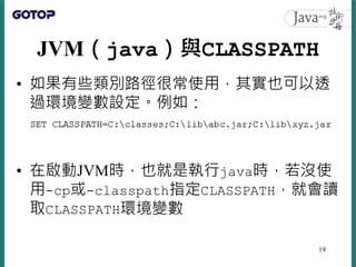 JVM（java）與CLASSPATH
• 如果有些類別路徑很常使用，其實也可以透
過環境變數設定。例如：
• 在啟動JVM時，也就是執行java時，若沒使
用-cp或-classpath指定CLASSPATH，就會讀
取CLASSPATH環境...