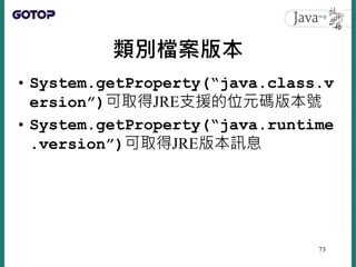 類別檔案版本
• System.getProperty(“java.class.v
ersion”)可取得JRE支援的位元碼版本號
• System.getProperty(“java.runtime
.version”)可取得JRE版本訊息
73
 