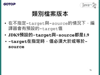 類別檔案版本
• 在不指定-target與-source的情況下，編
譯器會有預設的-target值
• JDK9預設的-target與-source都是1.9
• -target在指定時，值必須大於或等於-
source
76
 