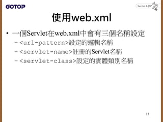 使用web.xml
• 一個Servlet在web.xml中會有三個名稱設定
– <url-pattern>設定的邏輯名稱
– <servlet-name>註冊的Servlet名稱
– <servlet-class>設定的實體類別名稱
15
 