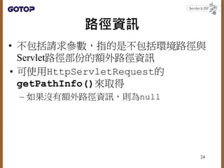 路徑資訊
• 不包括請求參數，指的是不包括環境路徑與
Servlet路徑部份的額外路徑資訊
• 可使用HttpServletRequest的
getPathInfo()來取得
– 如果沒有額外路徑資訊，則為null
24
 