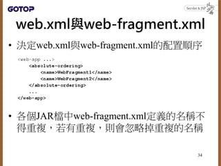 web.xml與web-fragment.xml
• 決定web.xml與web-fragment.xml的配置順序
• 各個JAR檔中web-fragment.xml定義的名稱不
得重複，若有重複，則會忽略掉重複的名稱
34
 