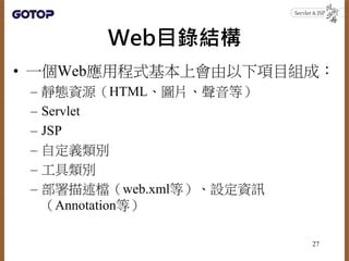 Web目錄結構
• 一個Web應用程式基本上會由以下項目組成：
– 靜態資源（HTML、圖片、聲音等）
– Servlet
– JSP
– 自定義類別
– 工具類別
– 部署描述檔（web.xml等）、設定資訊
（Annotation等）
27
 