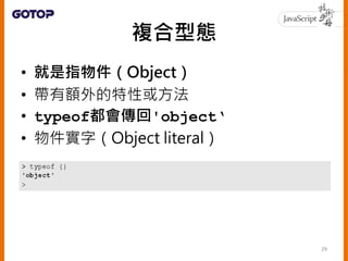 複合型態
• 就是指物件（Object）
• 帶有額外的特性或方法
• typeof都會傳回'object‘
• 物件實字（Object literal）
29
 
