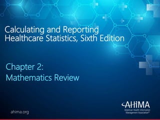 © 2019 AHIMA
ahima.orgahima.org
Calculating and Reporting
Healthcare Statistics, Sixth Edition
Chapter 2:
Mathematics Review
 