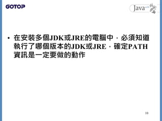 • 在安裝多個JDK或JRE的電腦中，必須知道
執行了哪個版本的JDK或JRE，確定PATH
資訊是一定要做的動作
10
 