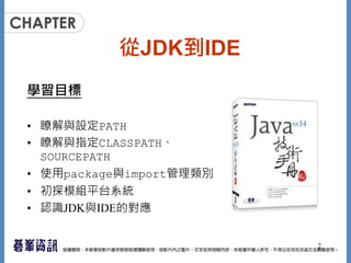從JDK到IDE
學習目標
• 瞭解與設定PATH
• 瞭解與指定CLASSPATH、
SOURCEPATH
• 使用package與import管理類別
• 初探模組平台系統
• 認識JDK與IDE的對應
2
 
