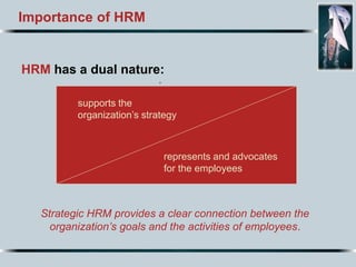 Importance of HRM
HRM has a dual nature:
.
Strategic HRM provides a clear connection between the
organization’s goals and ...