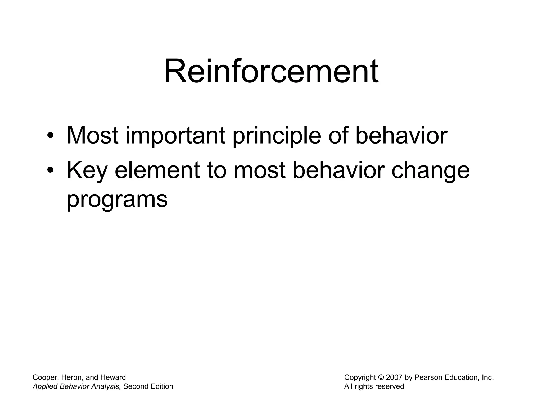 Cooper, Heron, and Heward
Applied Behavior Analysis, Second Edition
Copyright © 2007 by Pearson Education, Inc.
All rights reserved
Reinforcement
• Most important principle of behavior
• Key element to most behavior change
programs
 
