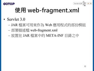 使用 web-fragment.xml
• Servlet 3.0
– JAR 檔案可用來作為 Web 應用程式的部份模組
– 部署描述檔 web-fragment.xml
– 放置在 JAR 檔案中的 META-INF 目錄之中
32
 