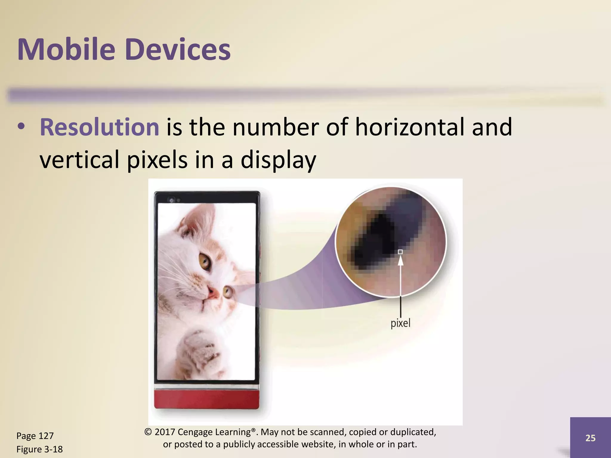 Mobile Devices
• Resolution is the number of horizontal and
vertical pixels in a display
Page 127
Figure 3-18
© 2017 Cengage Learning®. May not be scanned, copied or duplicated,
or posted to a publicly accessible website, in whole or in part.
25
 