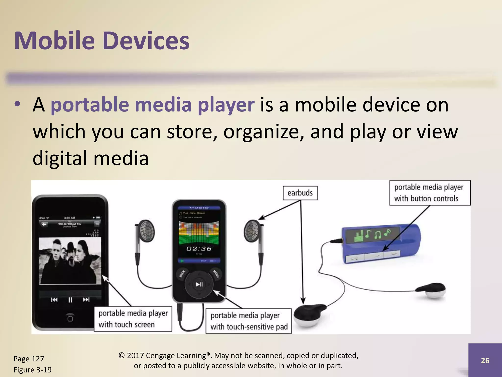 Mobile Devices
• A portable media player is a mobile device on
which you can store, organize, and play or view
digital media
26
Page 127
Figure 3-19
© 2017 Cengage Learning®. May not be scanned, copied or duplicated,
or posted to a publicly accessible website, in whole or in part.
 