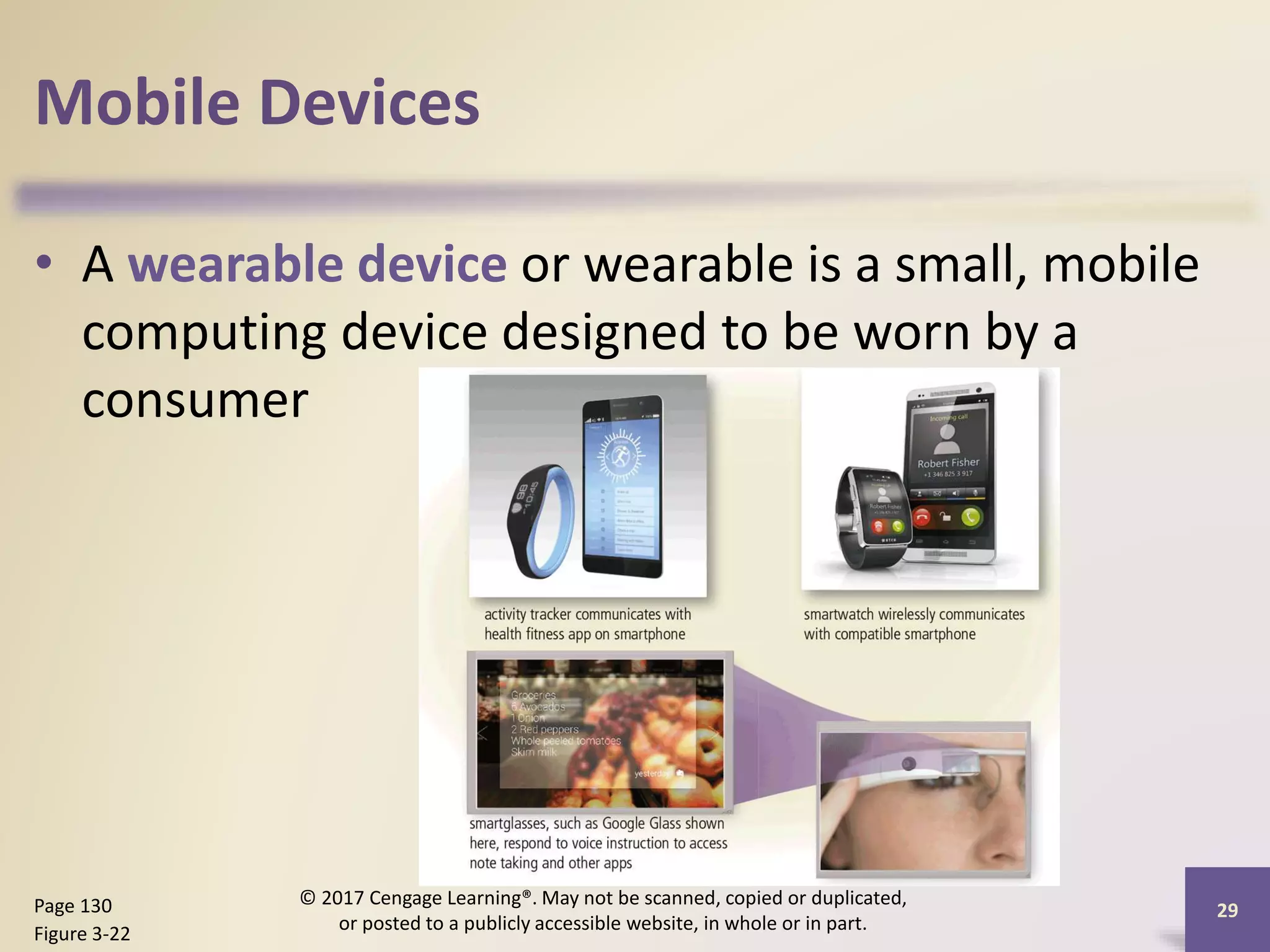 Mobile Devices
• A wearable device or wearable is a small, mobile
computing device designed to be worn by a
consumer
Page 130
Figure 3-22
© 2017 Cengage Learning®. May not be scanned, copied or duplicated,
or posted to a publicly accessible website, in whole or in part.
29
 