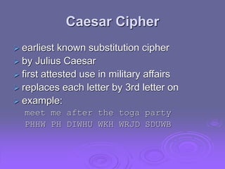 Caesar Cipher
 earliest known substitution cipher
 by Julius Caesar
 first attested use in military affairs
 replaces each letter by 3rd letter on
 example:
meet me after the toga party
PHHW PH DIWHU WKH WRJD SDUWB
 