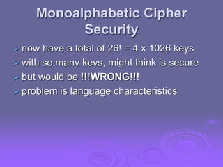 Monoalphabetic Cipher
Security
 now have a total of 26! = 4 x 1026 keys
 with so many keys, might think is secure
 but would be !!!WRONG!!!
 problem is language characteristics
 
