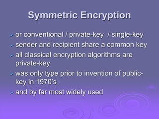 Symmetric Encryption
 or conventional / private-key / single-key
 sender and recipient share a common key
 all classical encryption algorithms are
private-key
 was only type prior to invention of public-
key in 1970’s
 and by far most widely used
 